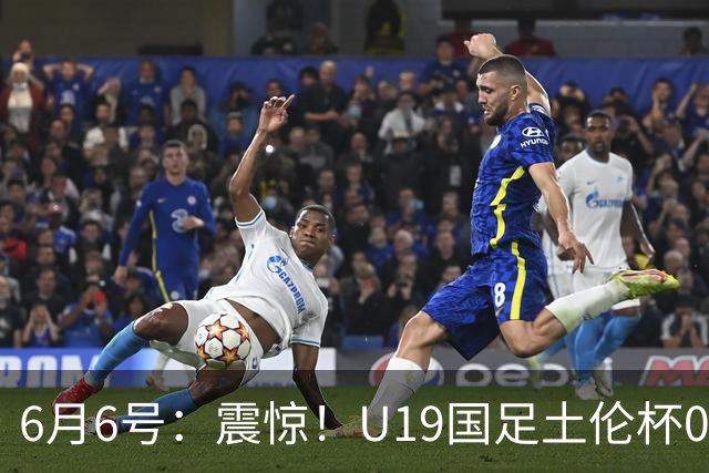 6月6号：震惊！U19国足土伦杯0射门惨败，民主刚果撕碎运气滤镜